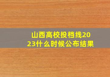 山西高校投档线2023什么时候公布结果