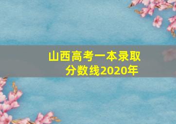 山西高考一本录取分数线2020年