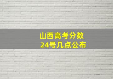 山西高考分数24号几点公布