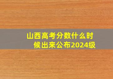 山西高考分数什么时候出来公布2024级