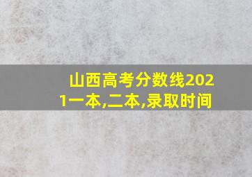 山西高考分数线2021一本,二本,录取时间