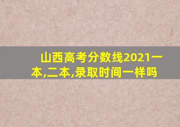 山西高考分数线2021一本,二本,录取时间一样吗