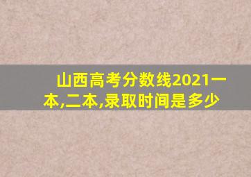 山西高考分数线2021一本,二本,录取时间是多少