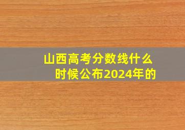 山西高考分数线什么时候公布2024年的