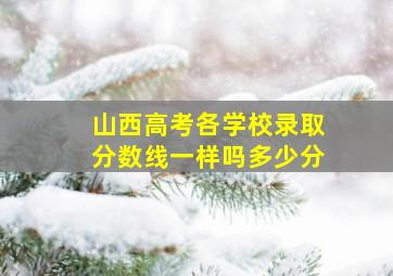 山西高考各学校录取分数线一样吗多少分