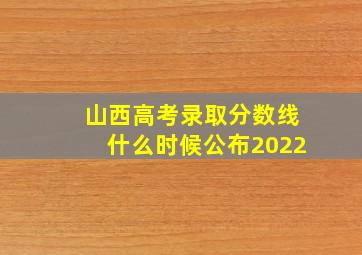 山西高考录取分数线什么时候公布2022