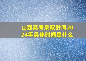 山西高考录取时间2024年具体时间是什么