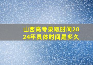 山西高考录取时间2024年具体时间是多久