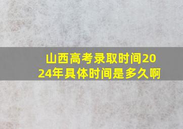 山西高考录取时间2024年具体时间是多久啊