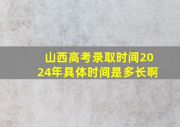 山西高考录取时间2024年具体时间是多长啊