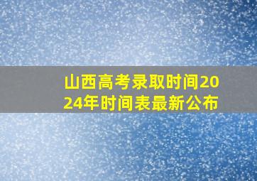 山西高考录取时间2024年时间表最新公布