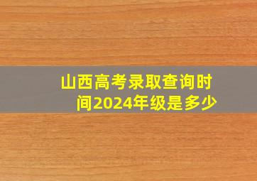 山西高考录取查询时间2024年级是多少