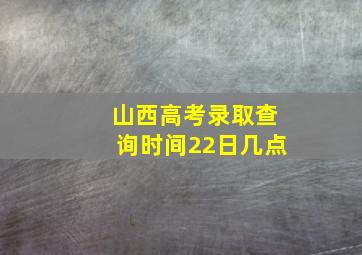 山西高考录取查询时间22日几点