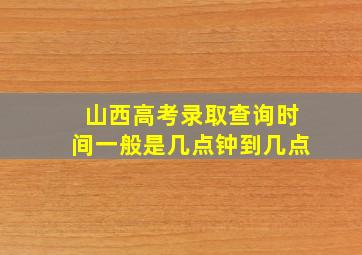 山西高考录取查询时间一般是几点钟到几点