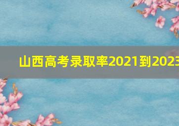 山西高考录取率2021到2023