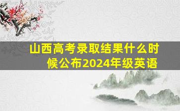 山西高考录取结果什么时候公布2024年级英语