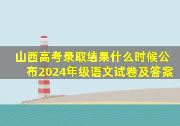 山西高考录取结果什么时候公布2024年级语文试卷及答案