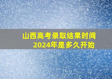 山西高考录取结果时间2024年是多久开始