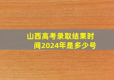 山西高考录取结果时间2024年是多少号