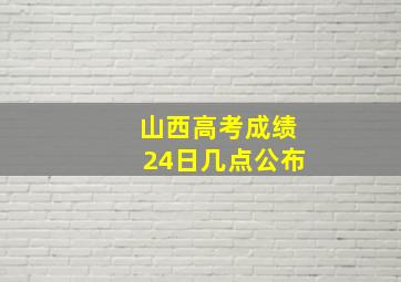 山西高考成绩24日几点公布