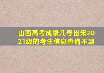 山西高考成绩几号出来2021级的考生信息查询不到