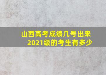 山西高考成绩几号出来2021级的考生有多少