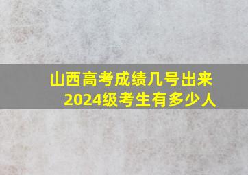 山西高考成绩几号出来2024级考生有多少人