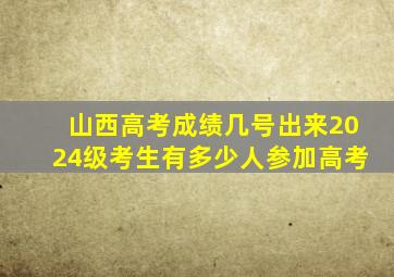 山西高考成绩几号出来2024级考生有多少人参加高考