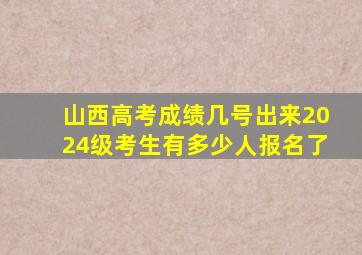 山西高考成绩几号出来2024级考生有多少人报名了