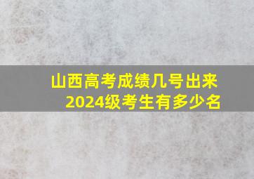 山西高考成绩几号出来2024级考生有多少名