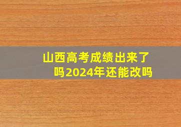 山西高考成绩出来了吗2024年还能改吗