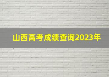 山西高考成绩查询2023年