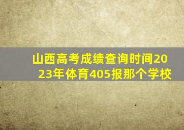 山西高考成绩查询时间2023年体育405报那个学校