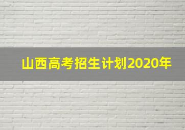 山西高考招生计划2020年