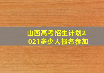 山西高考招生计划2021多少人报名参加