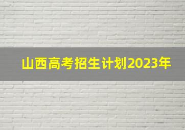 山西高考招生计划2023年