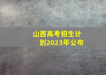 山西高考招生计划2023年公布