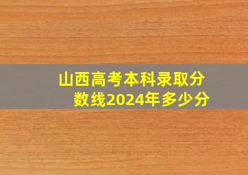 山西高考本科录取分数线2024年多少分