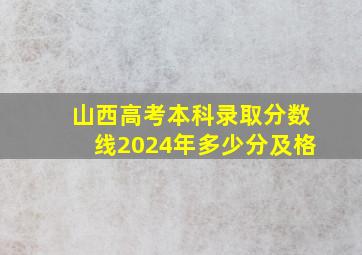 山西高考本科录取分数线2024年多少分及格