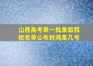 山西高考第一批录取院校名单公布时间是几号