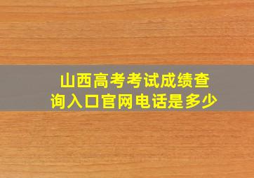 山西高考考试成绩查询入口官网电话是多少