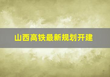 山西高铁最新规划开建