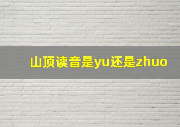 山顶读音是yu还是zhuo