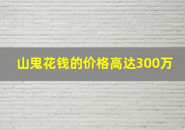 山鬼花钱的价格高达300万