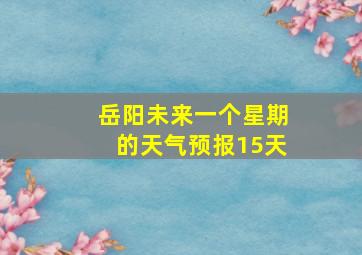 岳阳未来一个星期的天气预报15天