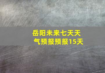 岳阳未来七天天气预报预报15天