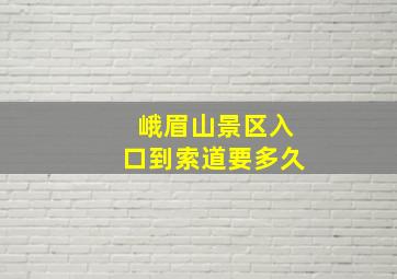 峨眉山景区入口到索道要多久