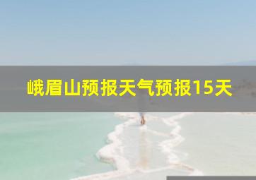 峨眉山预报天气预报15天