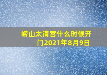 崂山太清宫什么时候开门2021年8月9日