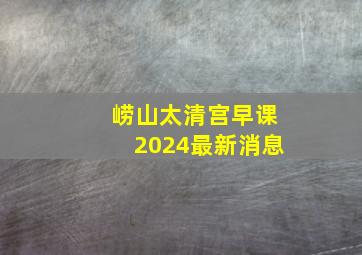 崂山太清宫早课2024最新消息